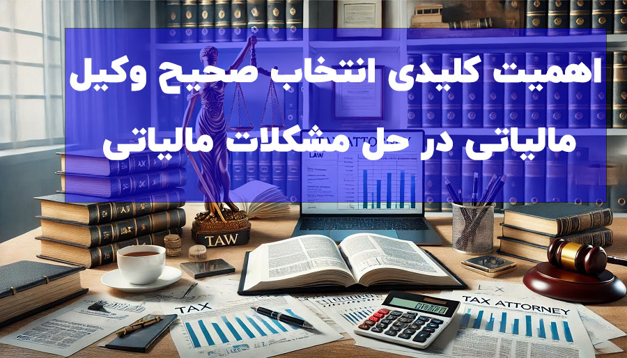 اهمیت کلیدی انتخاب صحیح وکیل مالیاتی در حل مشکلات مالیاتی